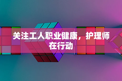 关注工人职业健康，护理师在行动