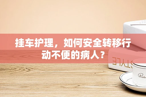 挂车护理，如何安全转移行动不便的病人？