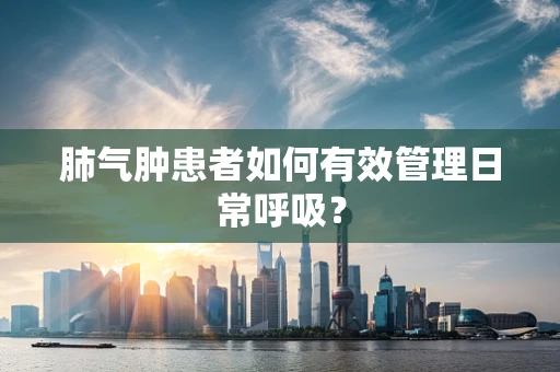 肺气肿患者如何有效管理日常呼吸？