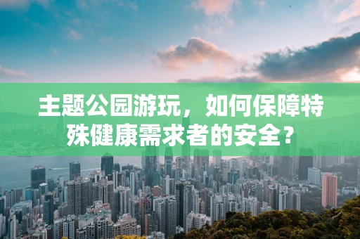 主题公园游玩，如何保障特殊健康需求者的安全？