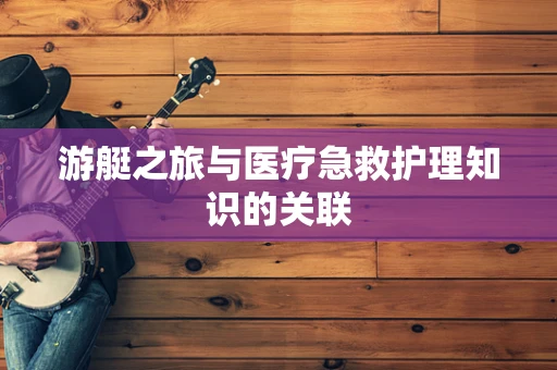 游艇之旅与医疗急救护理知识的关联