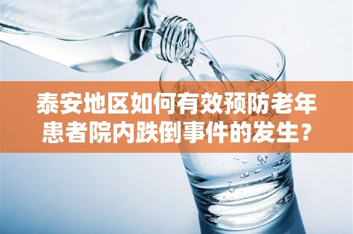 泰安地区如何有效预防老年患者院内跌倒事件的发生？