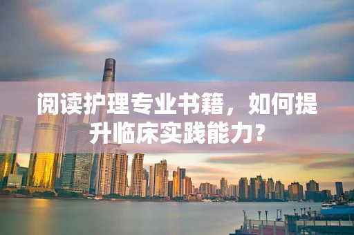 阅读护理专业书籍，如何提升临床实践能力？