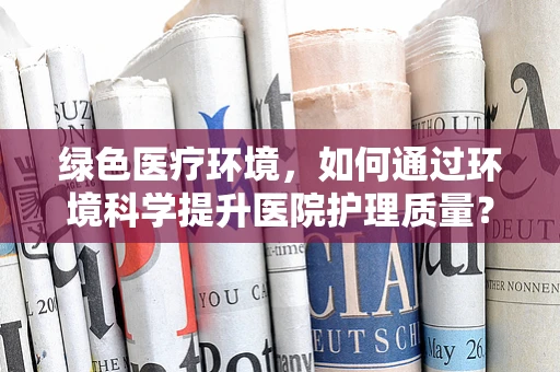 绿色医疗环境，如何通过环境科学提升医院护理质量？