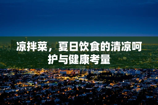 凉拌菜，夏日饮食的清凉呵护与健康考量