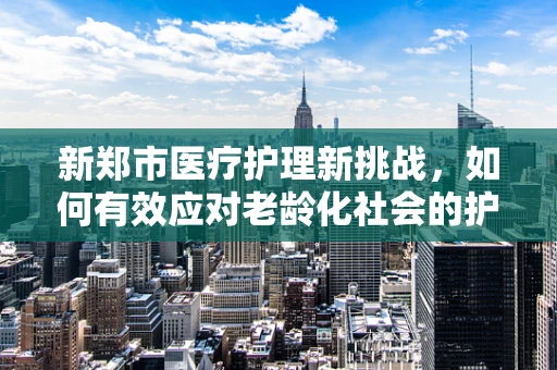 新郑市医疗护理新挑战，如何有效应对老龄化社会的护理需求？