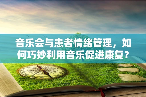 音乐会与患者情绪管理，如何巧妙利用音乐促进康复？