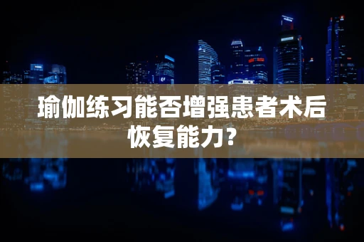 瑜伽练习能否增强患者术后恢复能力？