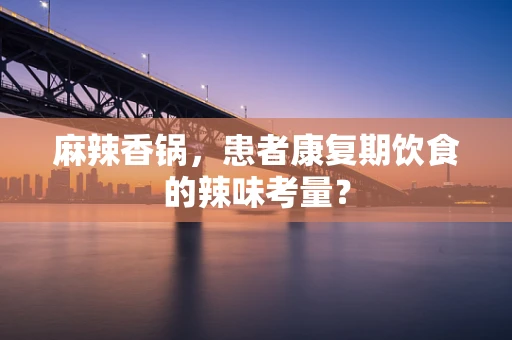 麻辣香锅，患者康复期饮食的辣味考量？
