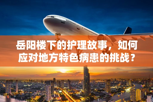 岳阳楼下的护理故事，如何应对地方特色病患的挑战？