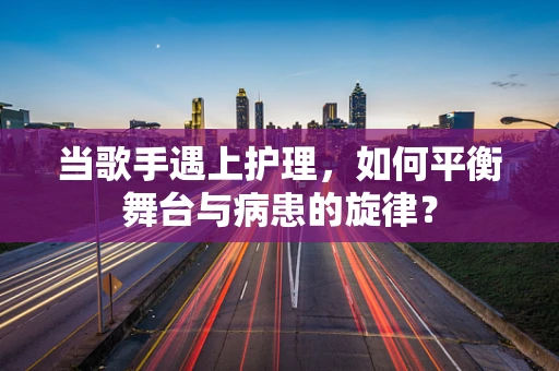 当歌手遇上护理，如何平衡舞台与病患的旋律？