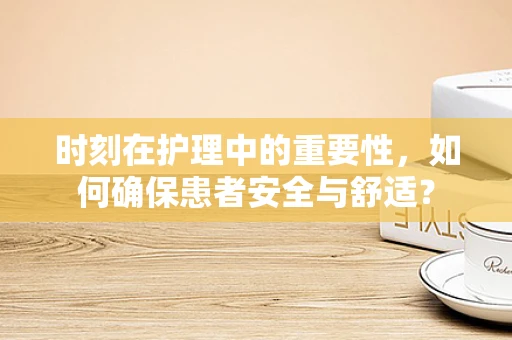 时刻在护理中的重要性，如何确保患者安全与舒适？