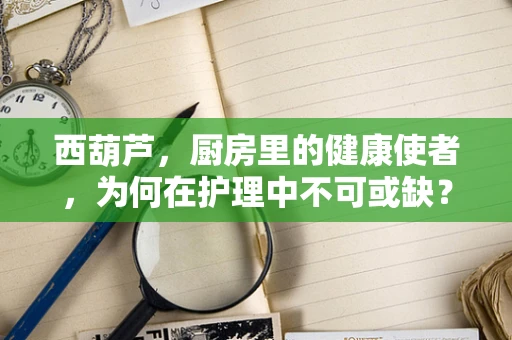 西葫芦，厨房里的健康使者，为何在护理中不可或缺？