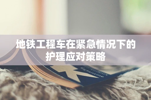 地铁工程车在紧急情况下的护理应对策略