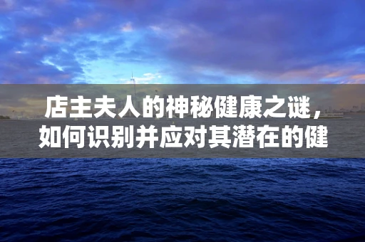 店主夫人的神秘健康之谜，如何识别并应对其潜在的健康风险？