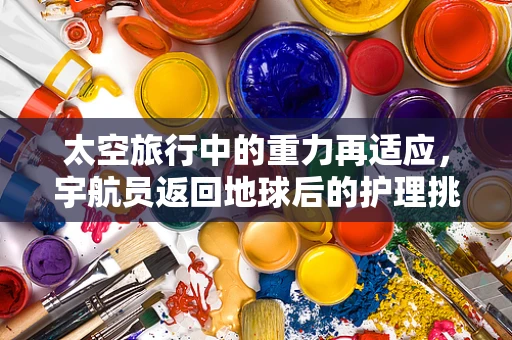 太空旅行中的重力再适应，宇航员返回地球后的护理挑战