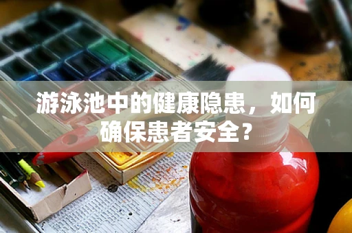 游泳池中的健康隐患，如何确保患者安全？