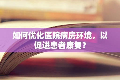 如何优化医院病房环境，以促进患者康复？