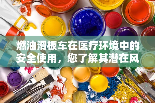 燃油滑板车在医疗环境中的安全使用，您了解其潜在风险吗？
