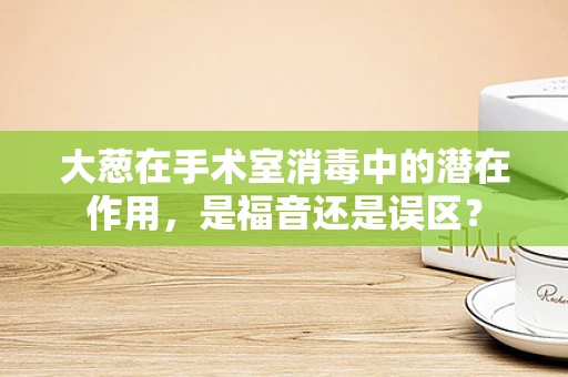 大葱在手术室消毒中的潜在作用，是福音还是误区？