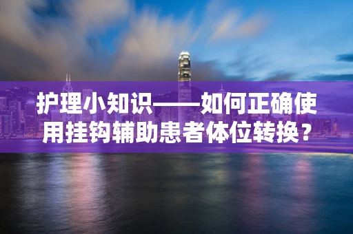 护理小知识——如何正确使用挂钩辅助患者体位转换？