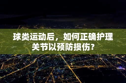球类运动后，如何正确护理关节以预防损伤？