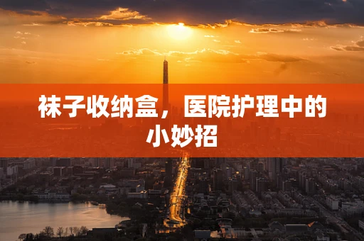 袜子收纳盒，医院护理中的小妙招