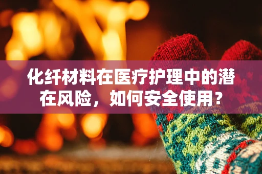 化纤材料在医疗护理中的潜在风险，如何安全使用？