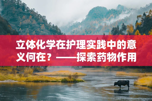 立体化学在护理实践中的意义何在？——探索药物作用机制的微观世界