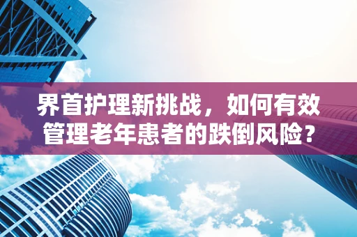 界首护理新挑战，如何有效管理老年患者的跌倒风险？