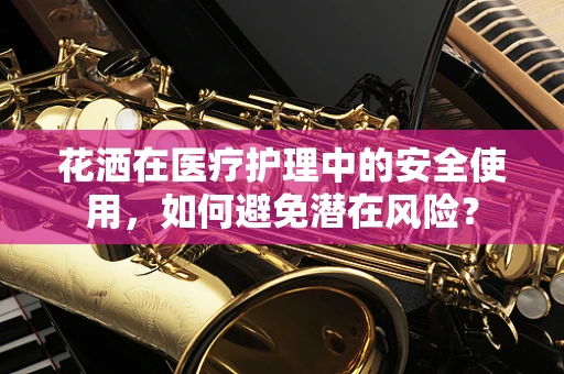 花洒在医疗护理中的安全使用，如何避免潜在风险？