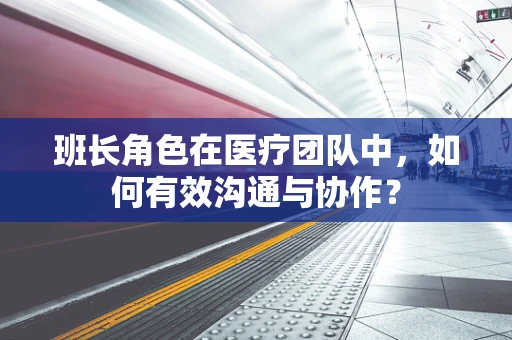 班长角色在医疗团队中，如何有效沟通与协作？