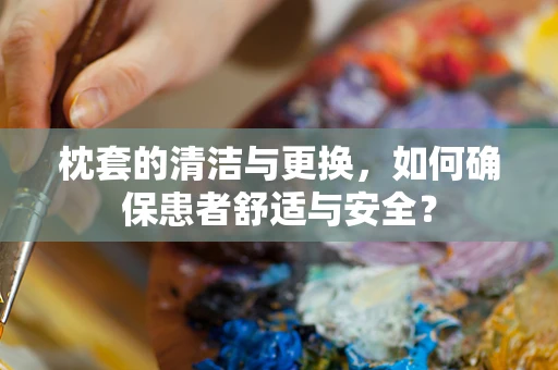 枕套的清洁与更换，如何确保患者舒适与安全？