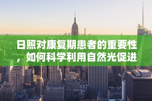 日照对康复期患者的重要性，如何科学利用自然光促进康复？