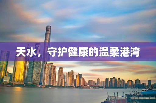 天水，守护健康的温柔港湾