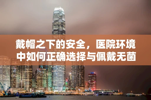 戴帽之下的安全，医院环境中如何正确选择与佩戴无菌帽？