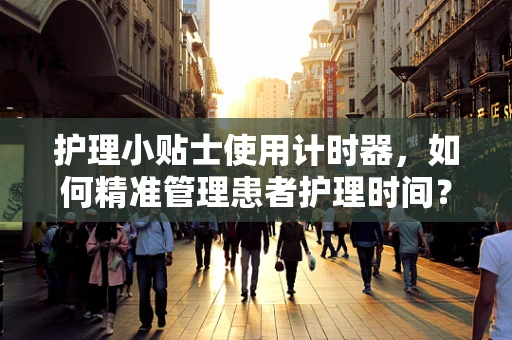 护理小贴士使用计时器，如何精准管理患者护理时间？