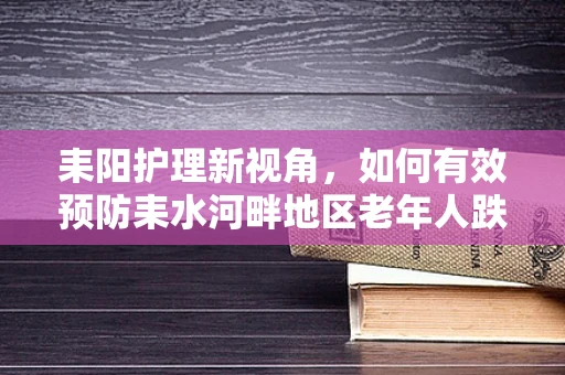 耒阳护理新视角，如何有效预防耒水河畔地区老年人跌倒事件？