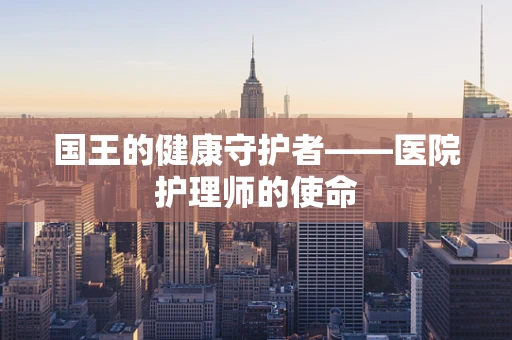 国王的健康守护者——医院护理师的使命