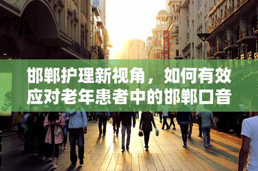 邯郸护理新视角，如何有效应对老年患者中的邯郸口音沟通挑战？