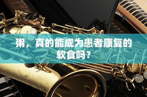 粥，真的能成为患者康复的软食吗？