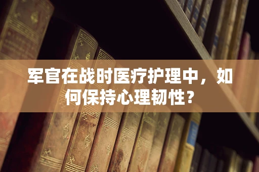 军官在战时医疗护理中，如何保持心理韧性？