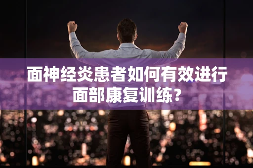 面神经炎患者如何有效进行面部康复训练？