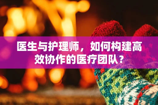 医生与护理师，如何构建高效协作的医疗团队？