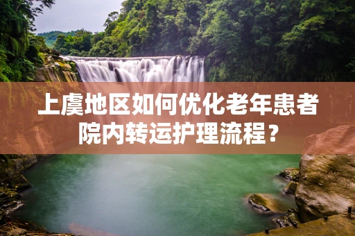 上虞地区如何优化老年患者院内转运护理流程？