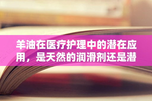 羊油在医疗护理中的潜在应用，是天然的润滑剂还是潜在的过敏源？