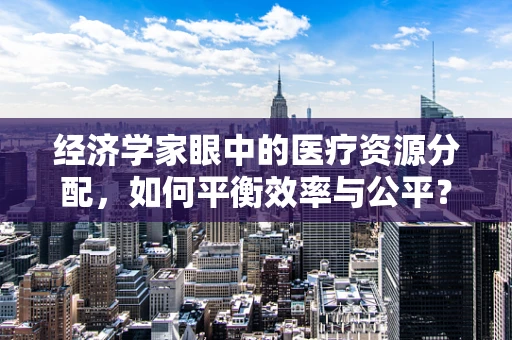 经济学家眼中的医疗资源分配，如何平衡效率与公平？