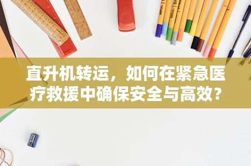 直升机转运，如何在紧急医疗救援中确保安全与高效？