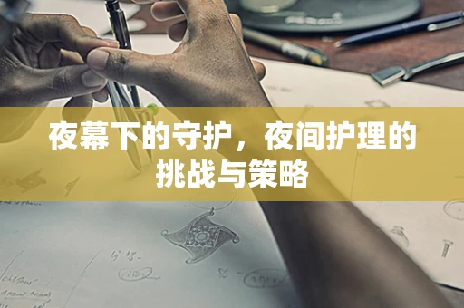 夜幕下的守护，夜间护理的挑战与策略