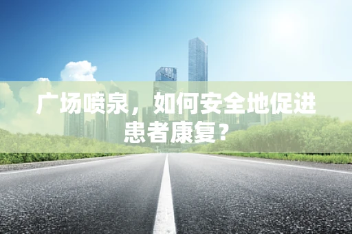 广场喷泉，如何安全地促进患者康复？